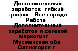 Дополнительный заработок, гибкий график - Все города Работа » Дополнительный заработок и сетевой маркетинг   . Мурманская обл.,Оленегорск г.